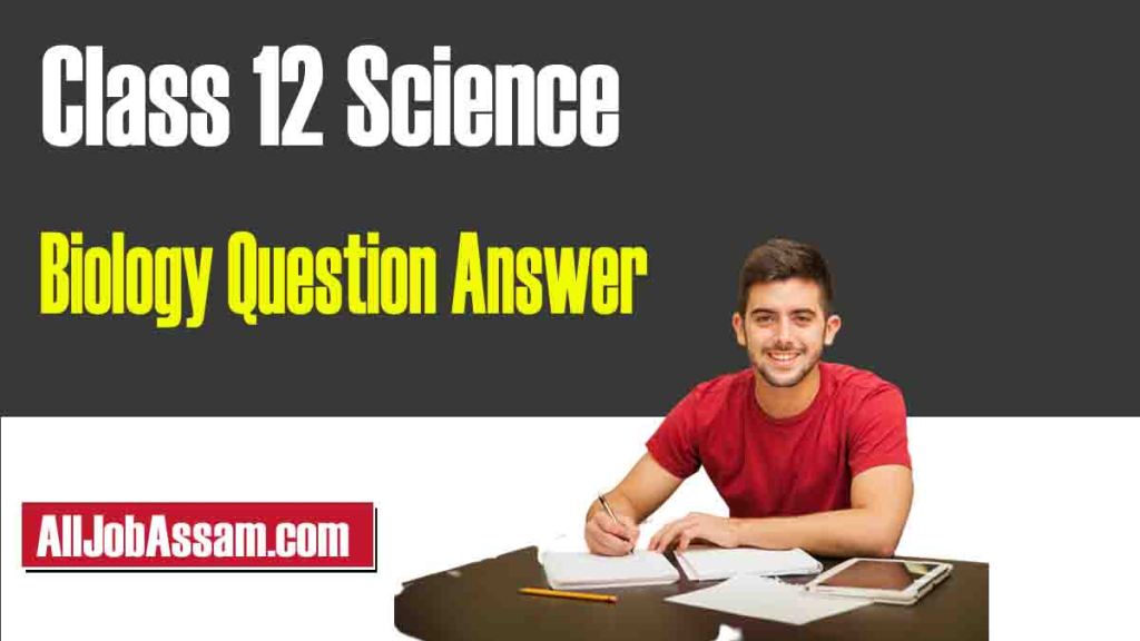 HS 2nd Year Class 12 Biology Question Answer – 2023 | দ্বাদশ শ্ৰেণীৰ জীৱবিজ্ঞান পাঠ্যক্ৰমৰ প্ৰশ্নোত্তৰ